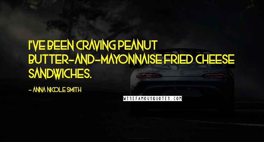 Anna Nicole Smith Quotes: I've been craving peanut butter-and-mayonnaise fried cheese sandwiches.