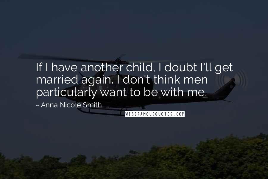 Anna Nicole Smith Quotes: If I have another child, I doubt I'll get married again. I don't think men particularly want to be with me.