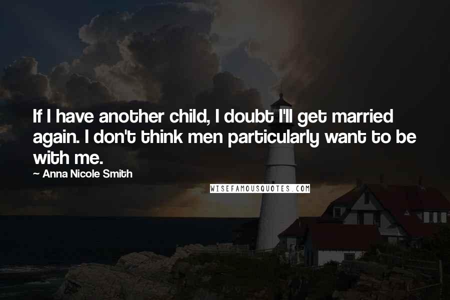 Anna Nicole Smith Quotes: If I have another child, I doubt I'll get married again. I don't think men particularly want to be with me.