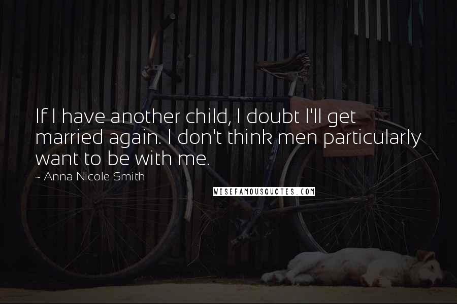 Anna Nicole Smith Quotes: If I have another child, I doubt I'll get married again. I don't think men particularly want to be with me.