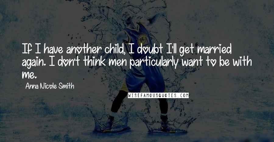 Anna Nicole Smith Quotes: If I have another child, I doubt I'll get married again. I don't think men particularly want to be with me.