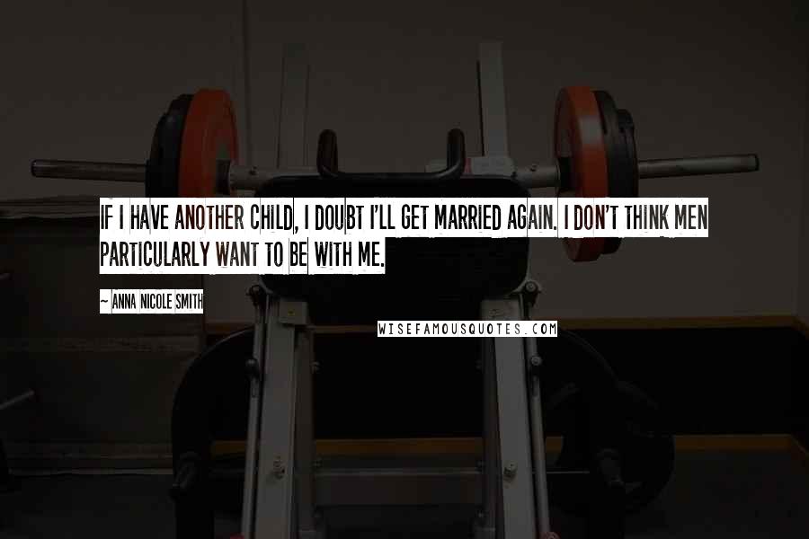 Anna Nicole Smith Quotes: If I have another child, I doubt I'll get married again. I don't think men particularly want to be with me.