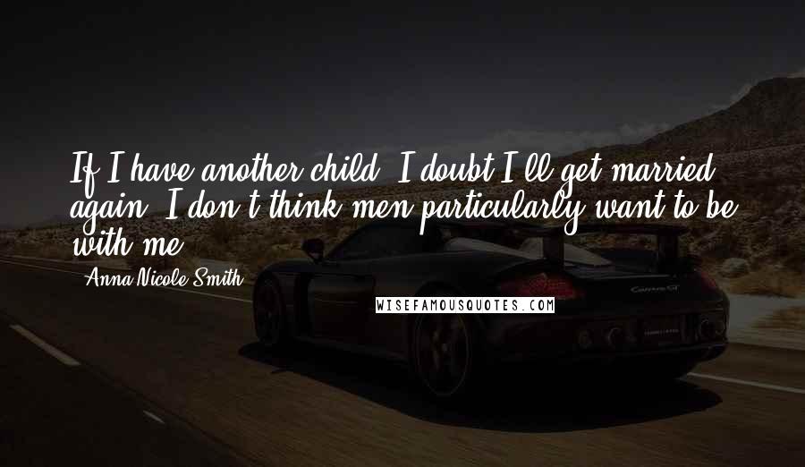 Anna Nicole Smith Quotes: If I have another child, I doubt I'll get married again. I don't think men particularly want to be with me.