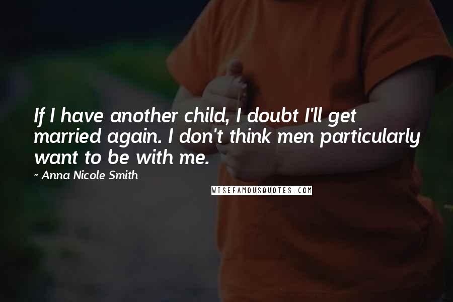 Anna Nicole Smith Quotes: If I have another child, I doubt I'll get married again. I don't think men particularly want to be with me.