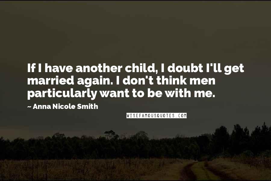 Anna Nicole Smith Quotes: If I have another child, I doubt I'll get married again. I don't think men particularly want to be with me.