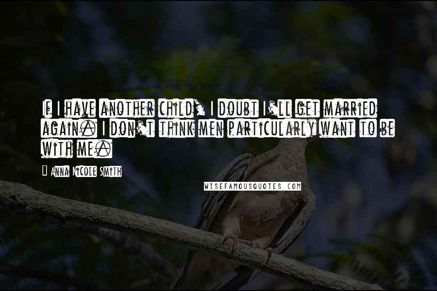 Anna Nicole Smith Quotes: If I have another child, I doubt I'll get married again. I don't think men particularly want to be with me.