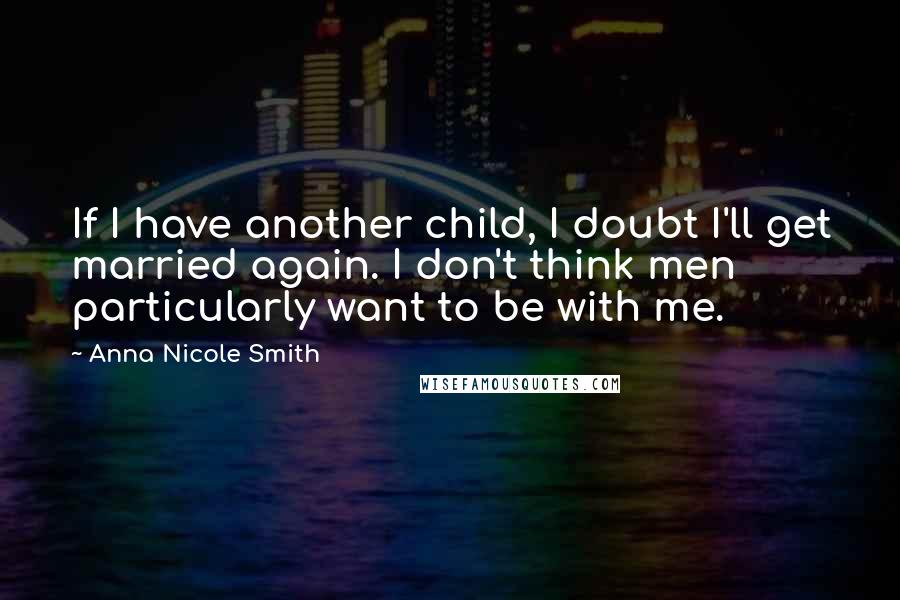 Anna Nicole Smith Quotes: If I have another child, I doubt I'll get married again. I don't think men particularly want to be with me.