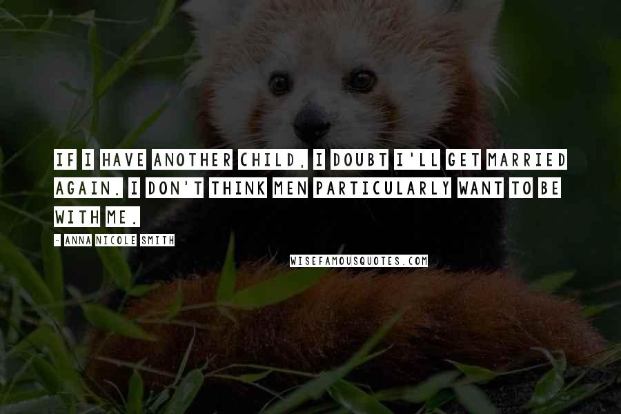 Anna Nicole Smith Quotes: If I have another child, I doubt I'll get married again. I don't think men particularly want to be with me.