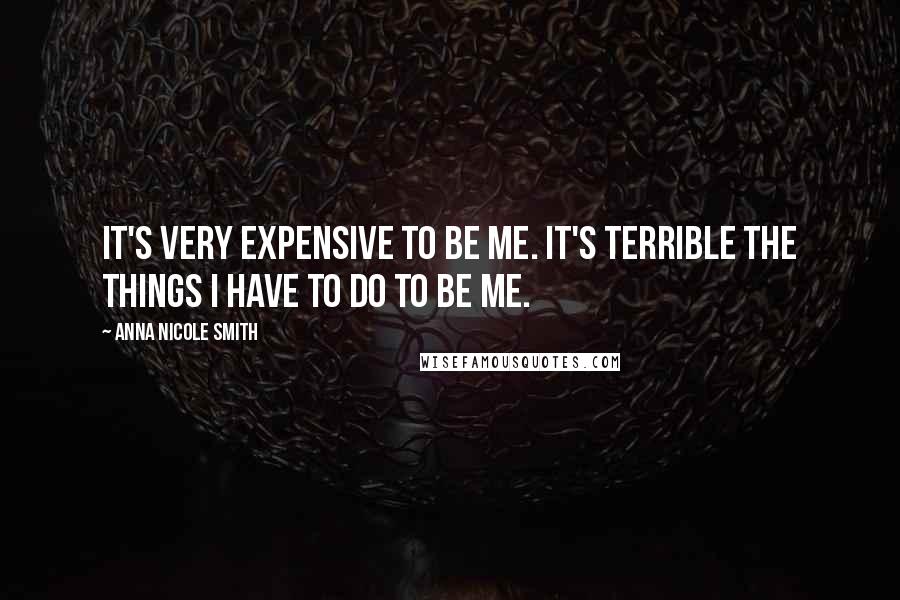 Anna Nicole Smith Quotes: It's very expensive to be me. It's terrible the things I have to do to be me.