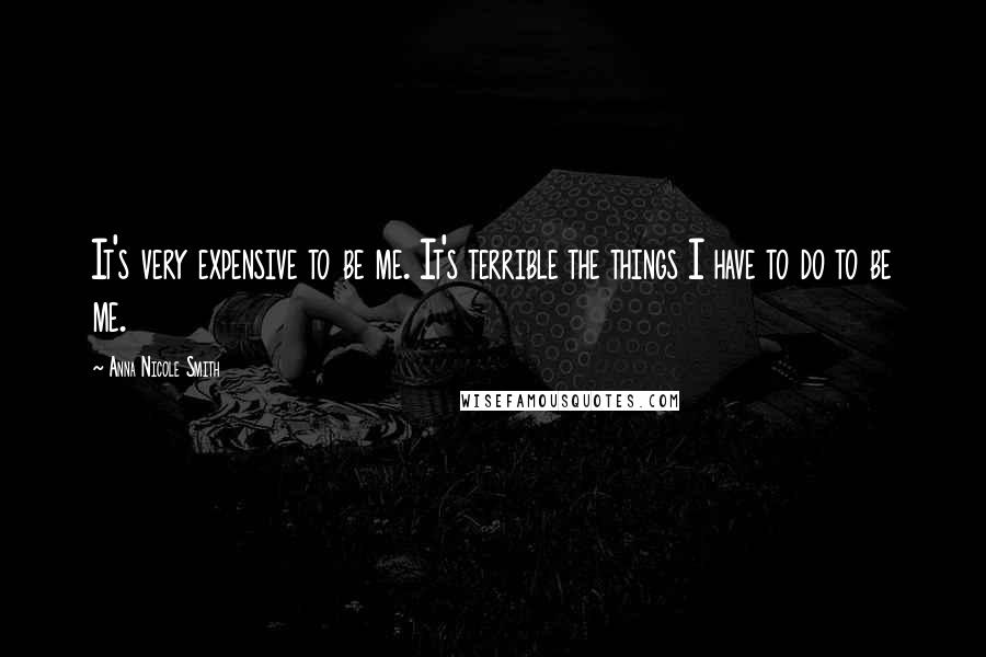 Anna Nicole Smith Quotes: It's very expensive to be me. It's terrible the things I have to do to be me.