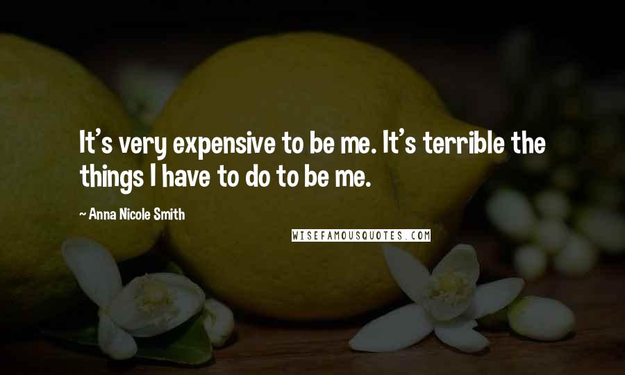 Anna Nicole Smith Quotes: It's very expensive to be me. It's terrible the things I have to do to be me.