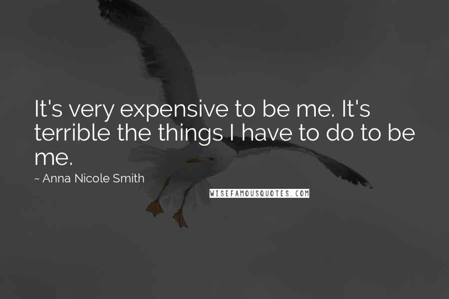 Anna Nicole Smith Quotes: It's very expensive to be me. It's terrible the things I have to do to be me.