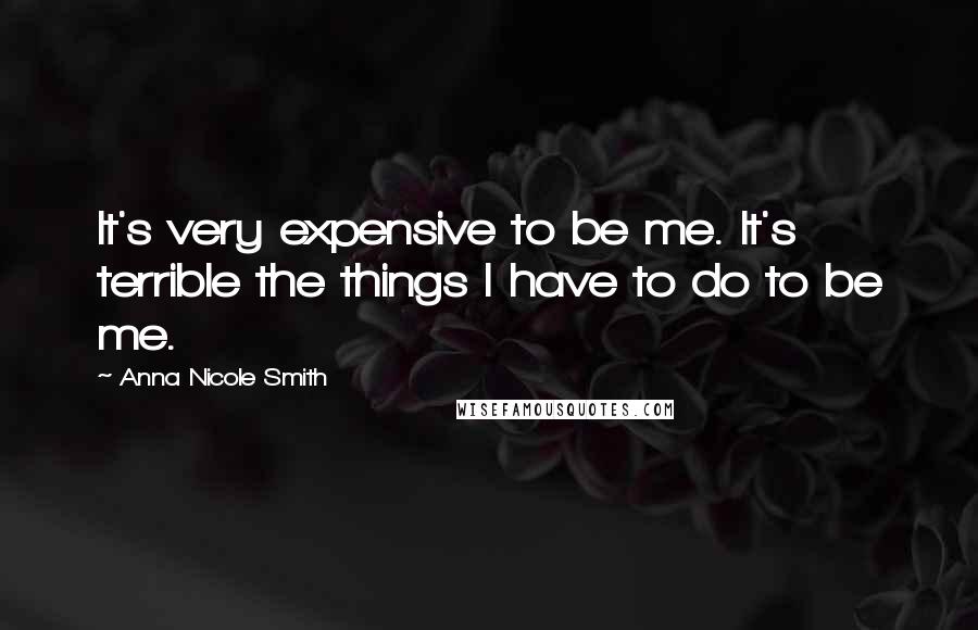 Anna Nicole Smith Quotes: It's very expensive to be me. It's terrible the things I have to do to be me.