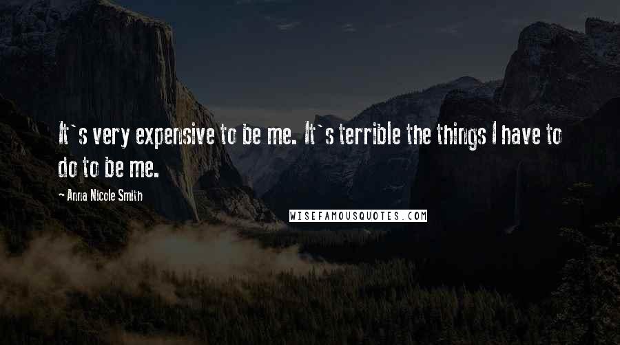 Anna Nicole Smith Quotes: It's very expensive to be me. It's terrible the things I have to do to be me.