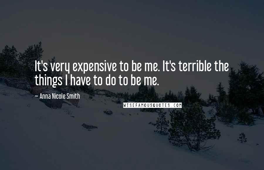 Anna Nicole Smith Quotes: It's very expensive to be me. It's terrible the things I have to do to be me.