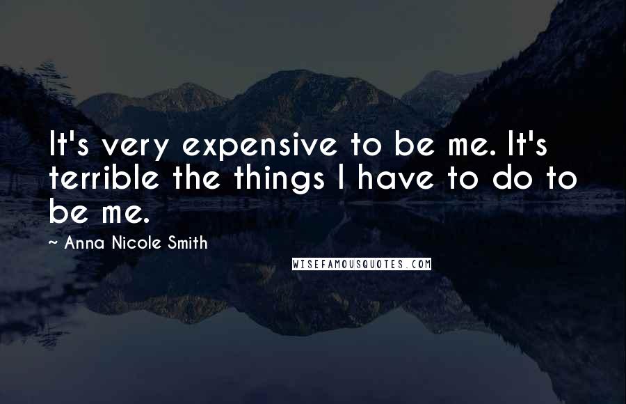 Anna Nicole Smith Quotes: It's very expensive to be me. It's terrible the things I have to do to be me.