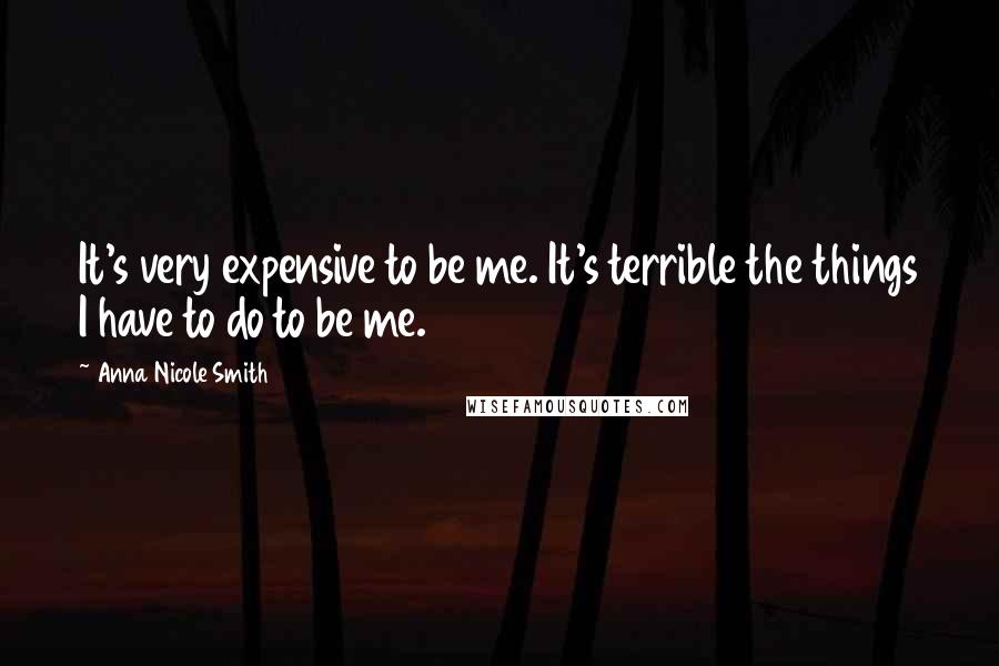 Anna Nicole Smith Quotes: It's very expensive to be me. It's terrible the things I have to do to be me.