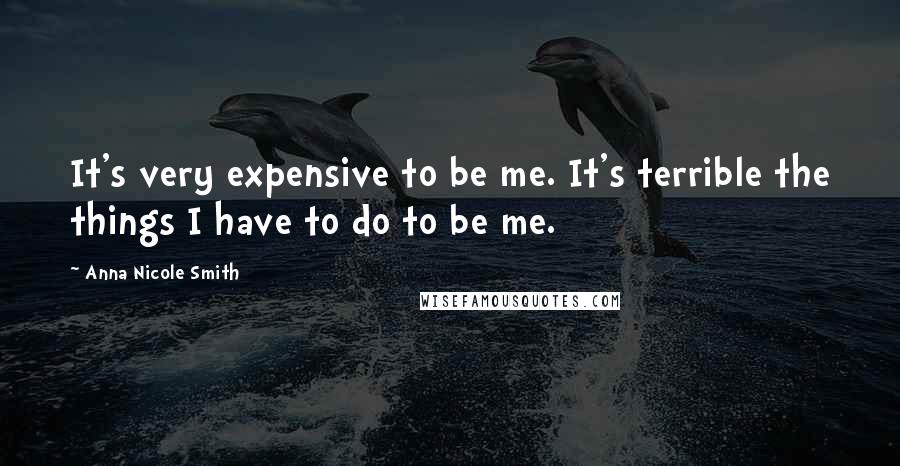 Anna Nicole Smith Quotes: It's very expensive to be me. It's terrible the things I have to do to be me.