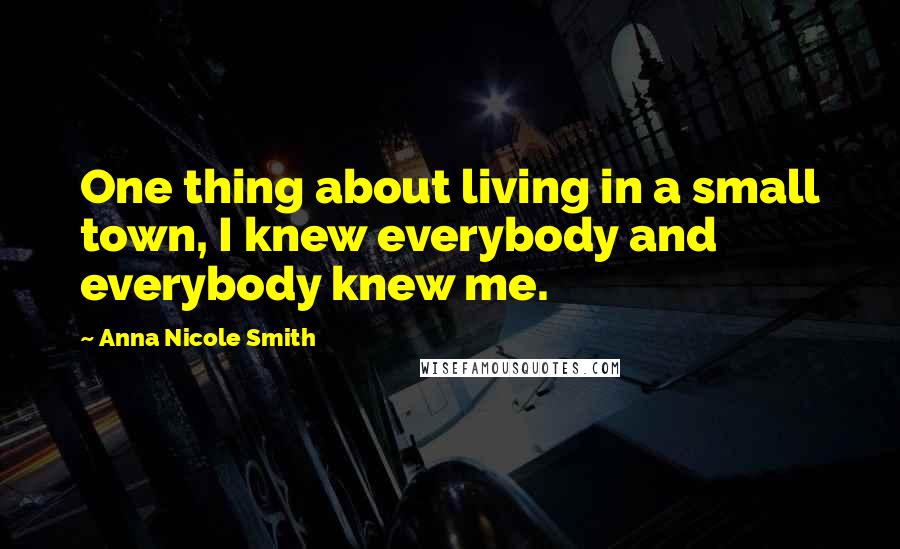 Anna Nicole Smith Quotes: One thing about living in a small town, I knew everybody and everybody knew me.