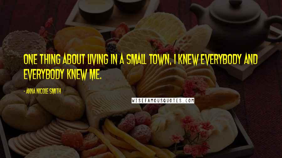 Anna Nicole Smith Quotes: One thing about living in a small town, I knew everybody and everybody knew me.
