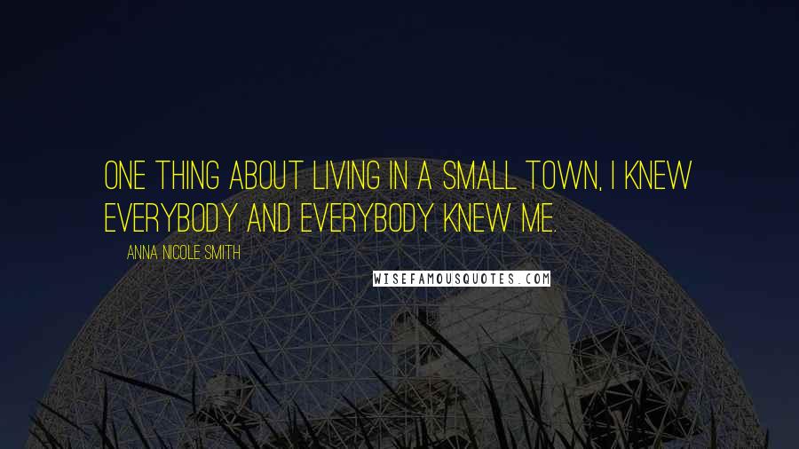 Anna Nicole Smith Quotes: One thing about living in a small town, I knew everybody and everybody knew me.