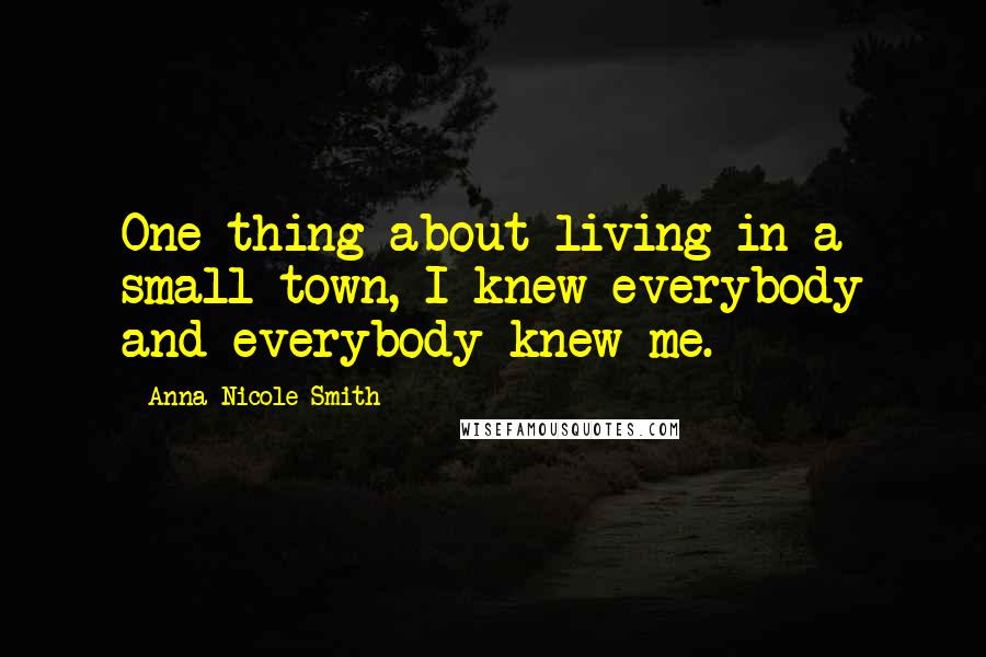Anna Nicole Smith Quotes: One thing about living in a small town, I knew everybody and everybody knew me.