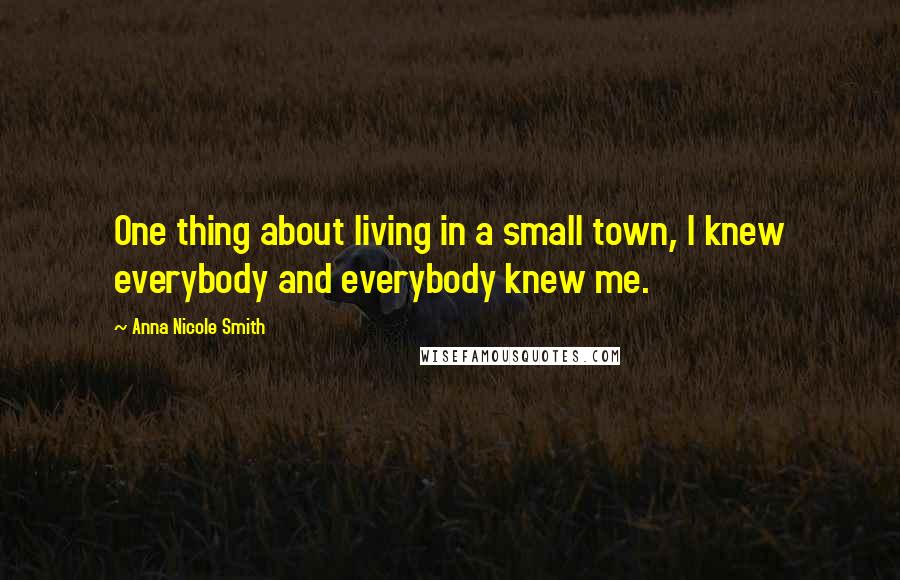 Anna Nicole Smith Quotes: One thing about living in a small town, I knew everybody and everybody knew me.