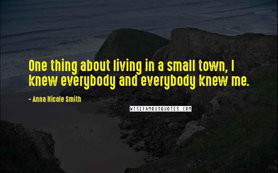 Anna Nicole Smith Quotes: One thing about living in a small town, I knew everybody and everybody knew me.