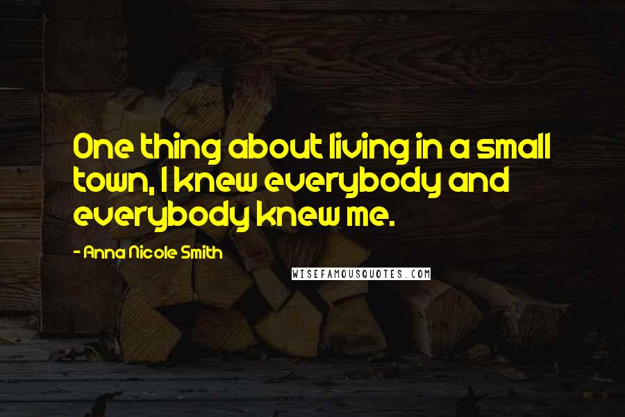 Anna Nicole Smith Quotes: One thing about living in a small town, I knew everybody and everybody knew me.