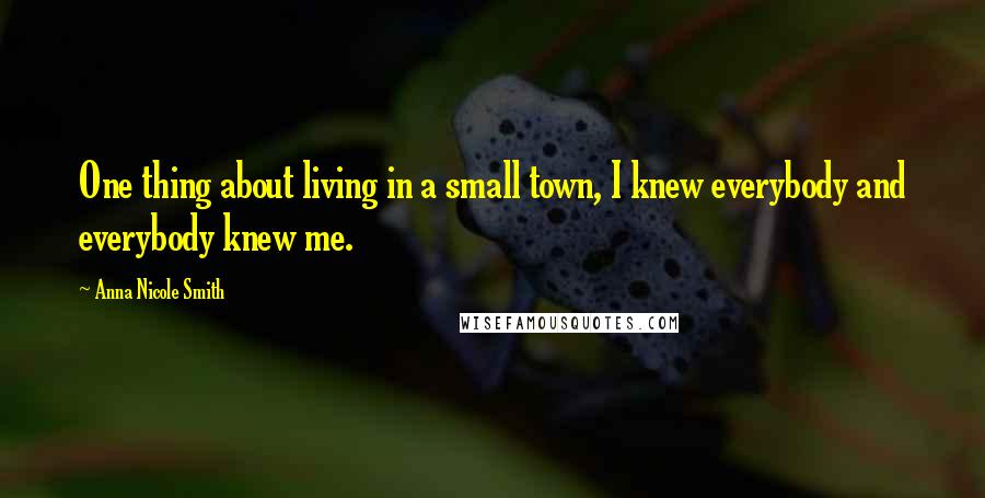 Anna Nicole Smith Quotes: One thing about living in a small town, I knew everybody and everybody knew me.