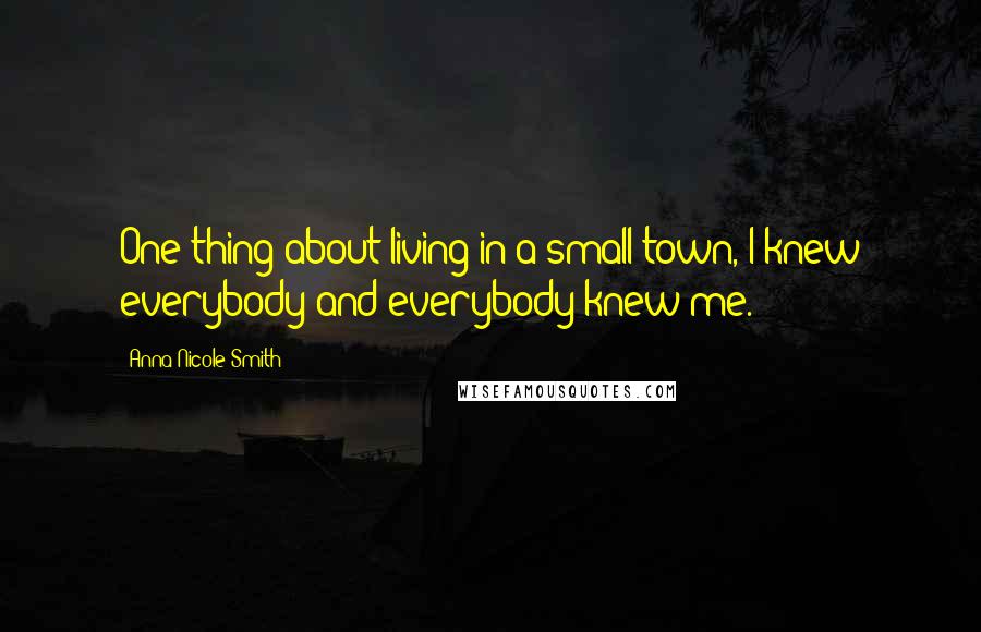 Anna Nicole Smith Quotes: One thing about living in a small town, I knew everybody and everybody knew me.
