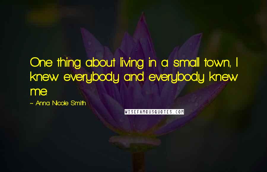 Anna Nicole Smith Quotes: One thing about living in a small town, I knew everybody and everybody knew me.