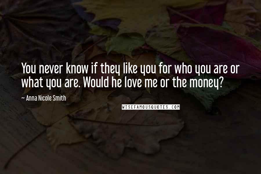 Anna Nicole Smith Quotes: You never know if they like you for who you are or what you are. Would he love me or the money?