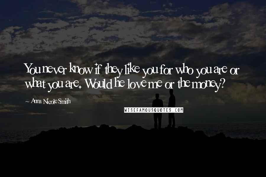 Anna Nicole Smith Quotes: You never know if they like you for who you are or what you are. Would he love me or the money?