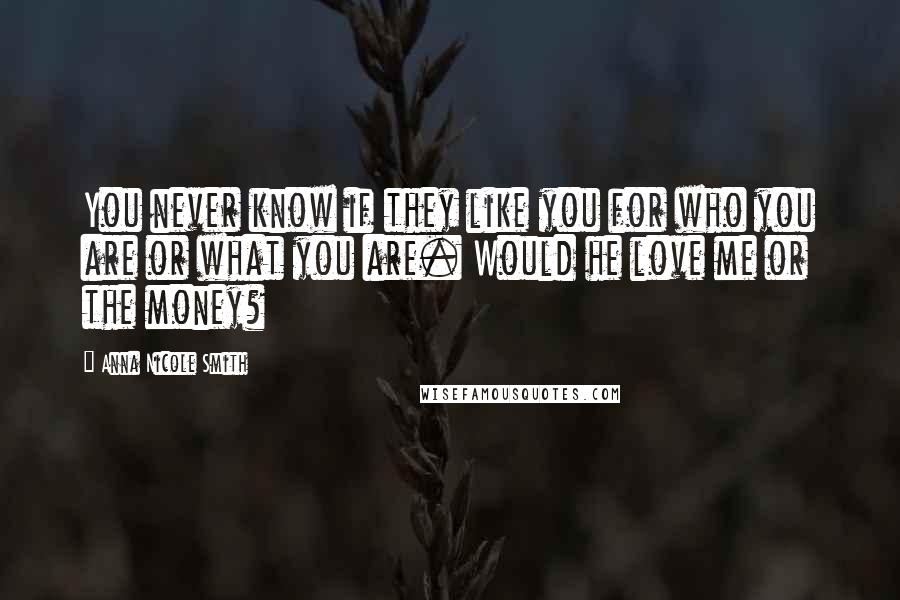 Anna Nicole Smith Quotes: You never know if they like you for who you are or what you are. Would he love me or the money?