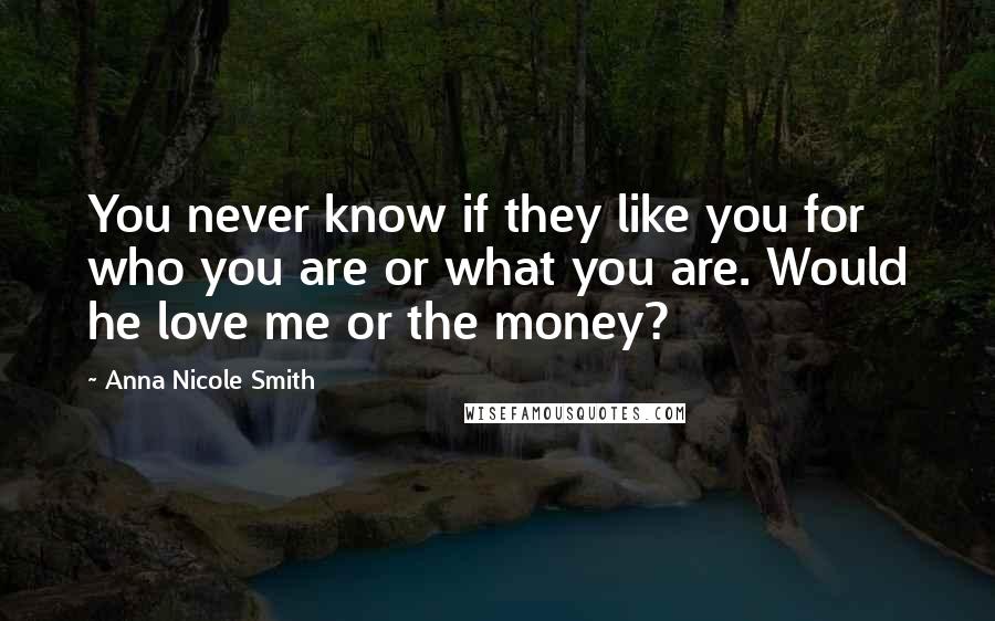 Anna Nicole Smith Quotes: You never know if they like you for who you are or what you are. Would he love me or the money?