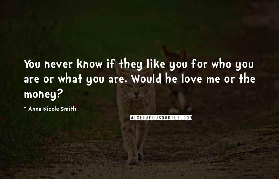 Anna Nicole Smith Quotes: You never know if they like you for who you are or what you are. Would he love me or the money?