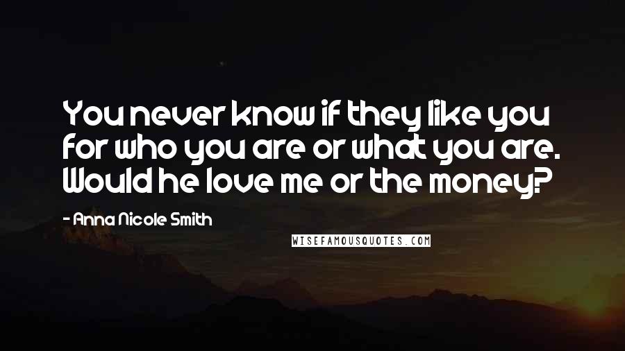 Anna Nicole Smith Quotes: You never know if they like you for who you are or what you are. Would he love me or the money?