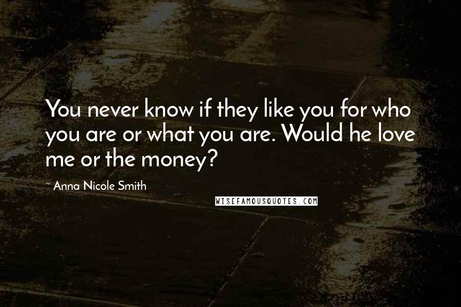 Anna Nicole Smith Quotes: You never know if they like you for who you are or what you are. Would he love me or the money?