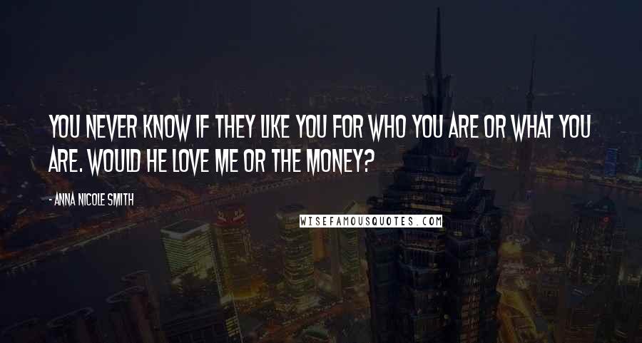 Anna Nicole Smith Quotes: You never know if they like you for who you are or what you are. Would he love me or the money?