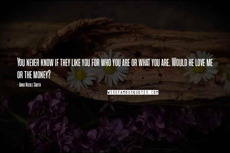 Anna Nicole Smith Quotes: You never know if they like you for who you are or what you are. Would he love me or the money?