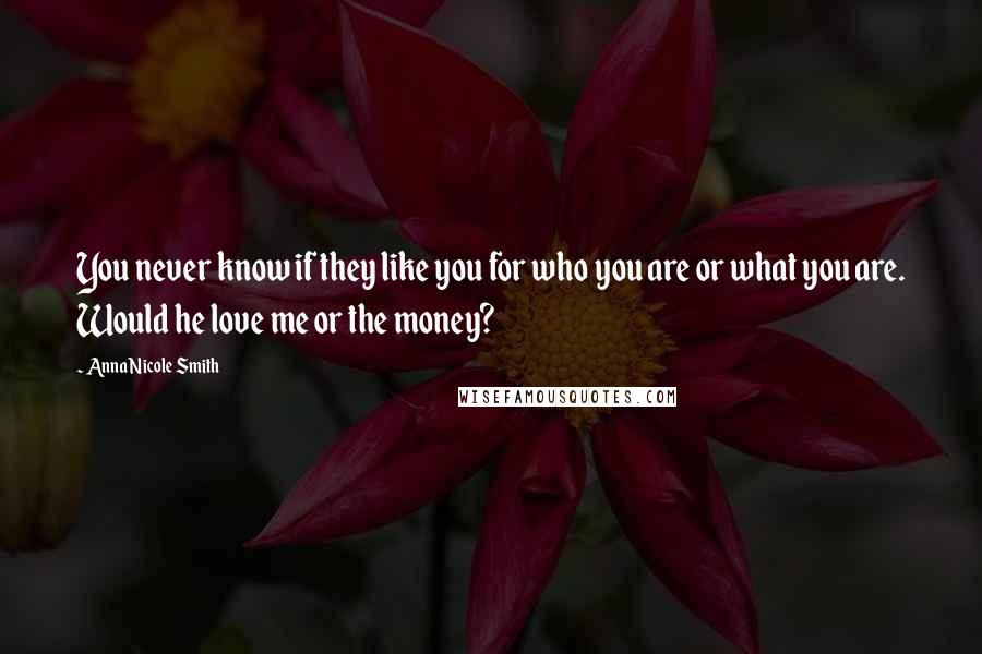 Anna Nicole Smith Quotes: You never know if they like you for who you are or what you are. Would he love me or the money?