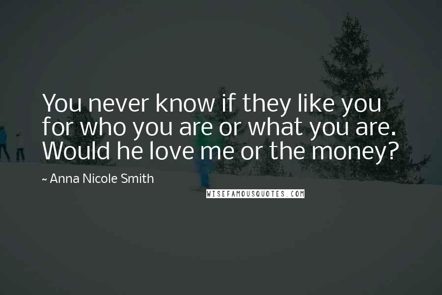 Anna Nicole Smith Quotes: You never know if they like you for who you are or what you are. Would he love me or the money?