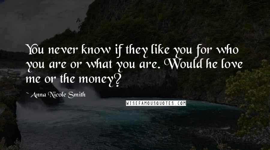 Anna Nicole Smith Quotes: You never know if they like you for who you are or what you are. Would he love me or the money?