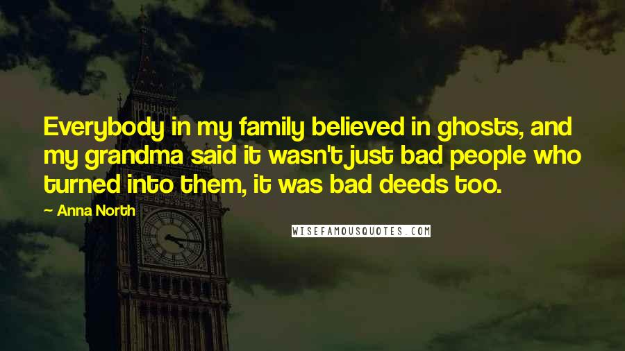 Anna North Quotes: Everybody in my family believed in ghosts, and my grandma said it wasn't just bad people who turned into them, it was bad deeds too.