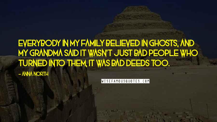 Anna North Quotes: Everybody in my family believed in ghosts, and my grandma said it wasn't just bad people who turned into them, it was bad deeds too.