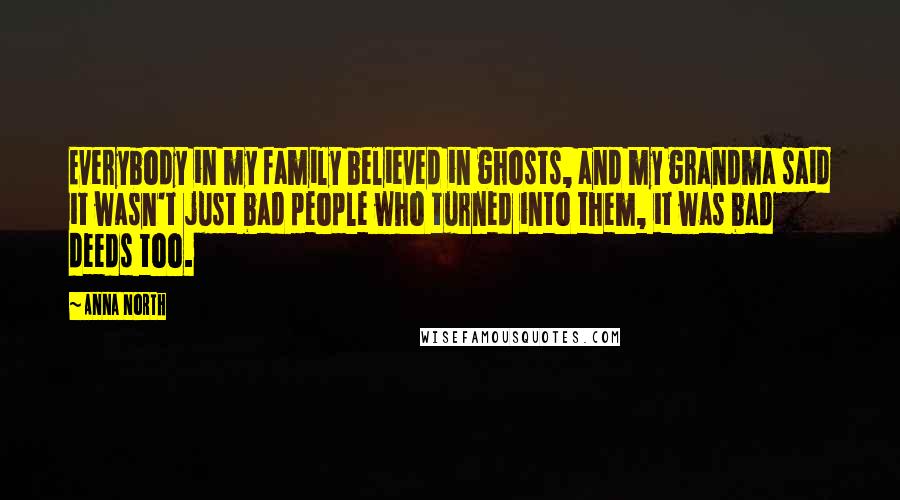 Anna North Quotes: Everybody in my family believed in ghosts, and my grandma said it wasn't just bad people who turned into them, it was bad deeds too.