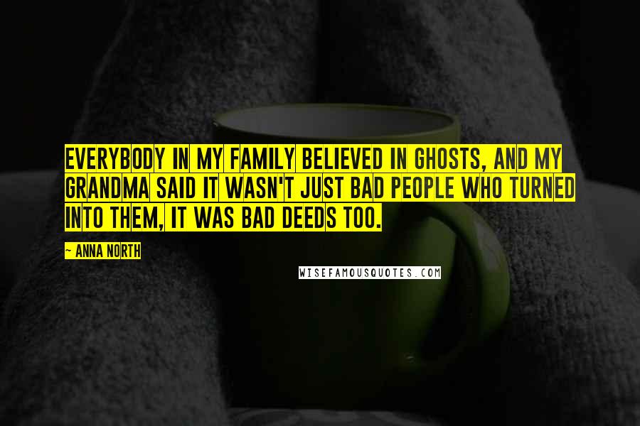 Anna North Quotes: Everybody in my family believed in ghosts, and my grandma said it wasn't just bad people who turned into them, it was bad deeds too.