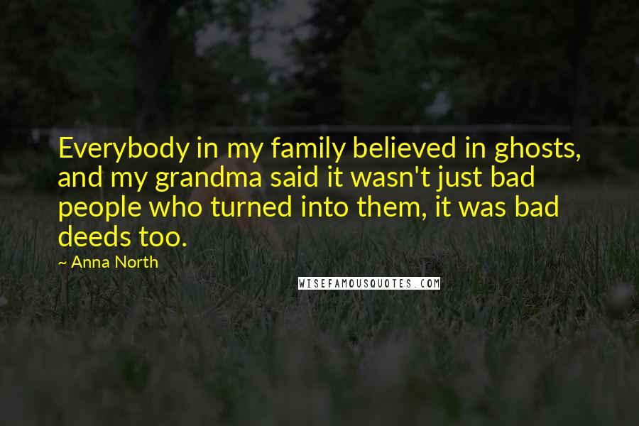 Anna North Quotes: Everybody in my family believed in ghosts, and my grandma said it wasn't just bad people who turned into them, it was bad deeds too.