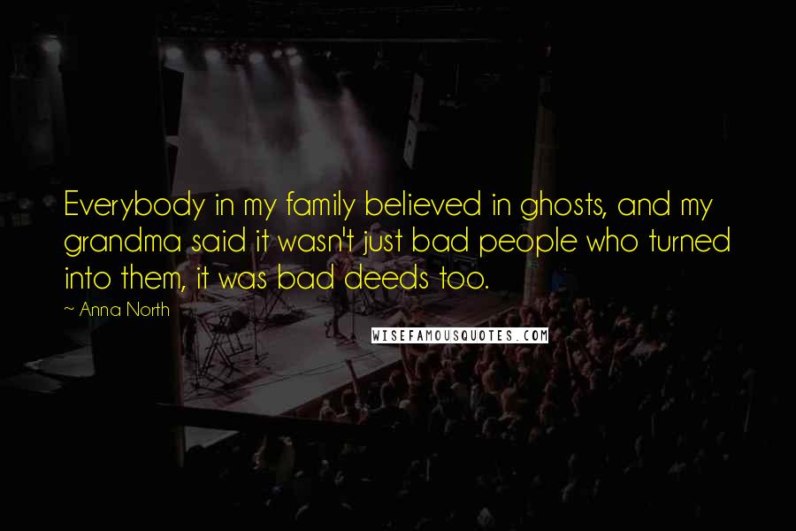 Anna North Quotes: Everybody in my family believed in ghosts, and my grandma said it wasn't just bad people who turned into them, it was bad deeds too.